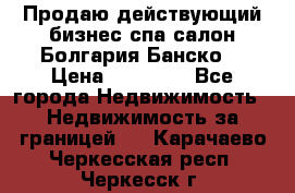 Продаю действующий бизнес спа салон Болгария Банско! › Цена ­ 35 000 - Все города Недвижимость » Недвижимость за границей   . Карачаево-Черкесская респ.,Черкесск г.